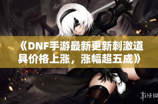 《DNF手游最新更新刺激道具价格上涨，涨幅超五成》