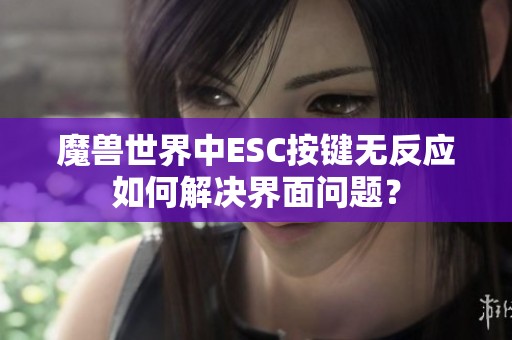 魔兽世界中ESC按键无反应如何解决界面问题？