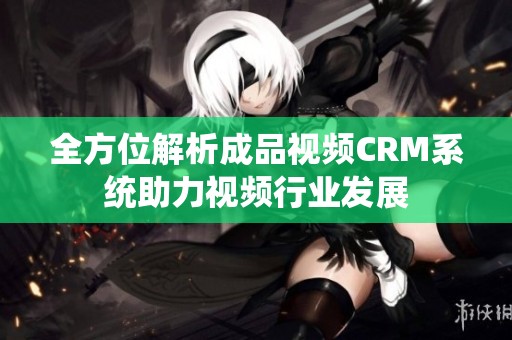 全方位解析成品视频CRM系统助力视频行业发展