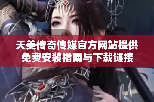 天美传奇传媒官方网站提供免费安装指南与下载链接