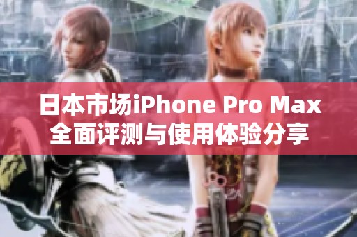 日本市场iPhone Pro Max全面评测与使用体验分享