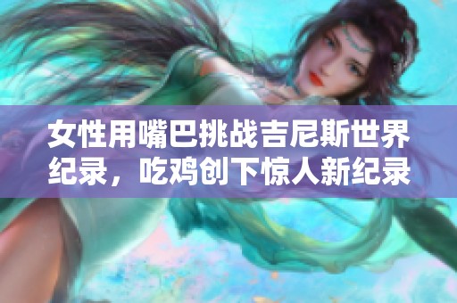 女性用嘴巴挑战吉尼斯世界纪录，吃鸡创下惊人新纪录