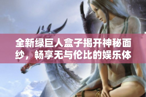 全新绿巨人盒子揭开神秘面纱，畅享无与伦比的娱乐体验