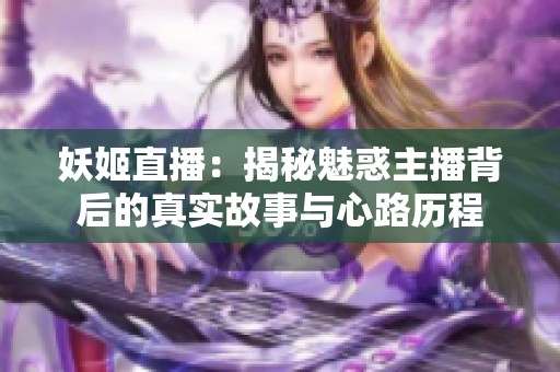 妖姬直播：揭秘魅惑主播背后的真实故事与心路历程