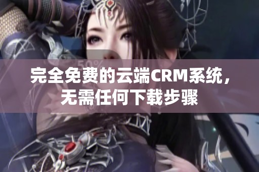 完全免费的云端CRM系统，无需任何下载步骤