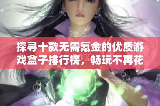 探寻十款无需氪金的优质游戏盒子排行榜，畅玩不再花费