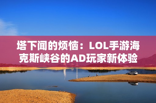 塔下闻的烦恼：LOL手游海克斯峡谷的AD玩家新体验