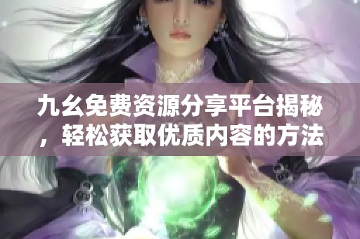 九幺免费资源分享平台揭秘，轻松获取优质内容的方法