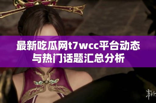 最新吃瓜网t7wcc平台动态与热门话题汇总分析