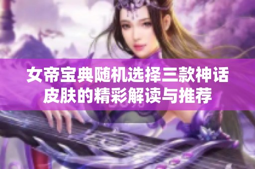 女帝宝典随机选择三款神话皮肤的精彩解读与推荐