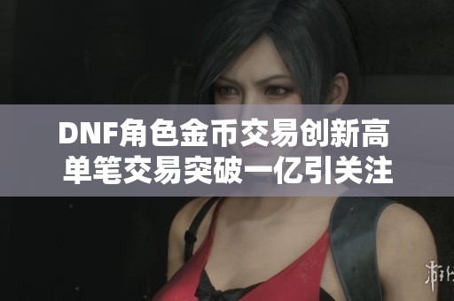 DNF角色金币交易创新高 单笔交易突破一亿引关注