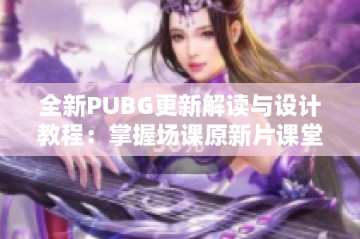 全新PUBG更新解读与设计教程：掌握场课原新片课堂秘籍