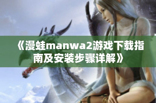 《漫蛙manwa2游戏下载指南及安装步骤详解》