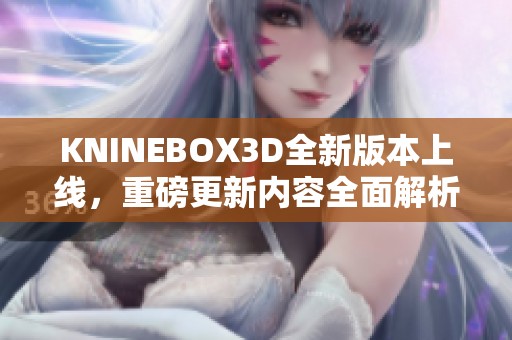 KNINEBOX3D全新版本上线，重磅更新内容全面解析