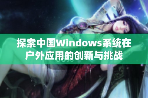 探索中国Windows系统在户外应用的创新与挑战