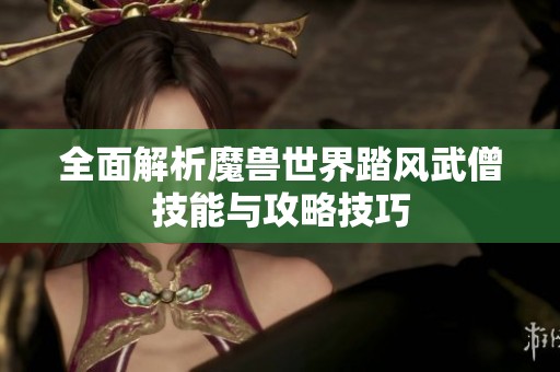 全面解析魔兽世界踏风武僧技能与攻略技巧