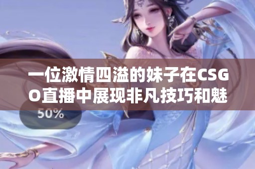 一位激情四溢的妹子在CSGO直播中展现非凡技巧和魅力