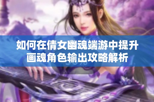 如何在倩女幽魂端游中提升画魂角色输出攻略解析