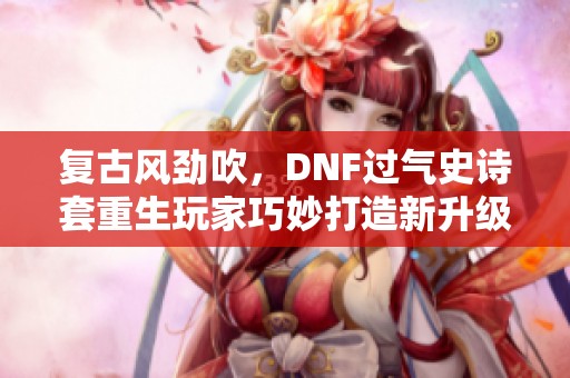 复古风劲吹，DNF过气史诗套重生玩家巧妙打造新升级之路