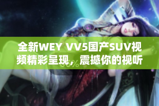 全新WEY VV5国产SUV视频精彩呈现，震撼你的视听体验