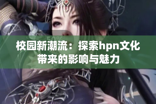 校园新潮流：探索hpn文化带来的影响与魅力