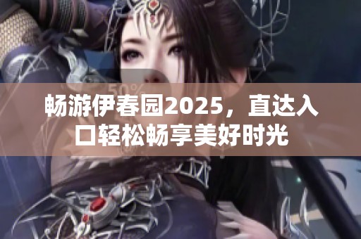 畅游伊春园2025，直达入口轻松畅享美好时光