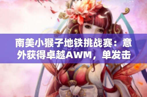 南美小猴子地铁挑战赛：意外获得卓越AWM，单发击穿七级头颅！