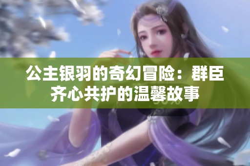 公主银羽的奇幻冒险：群臣齐心共护的温馨故事