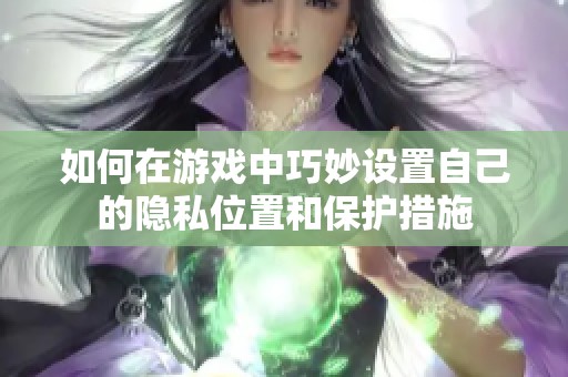 如何在游戏中巧妙设置自己的隐私位置和保护措施