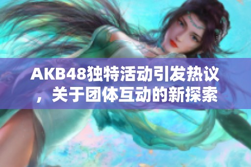 AKB48独特活动引发热议，关于团体互动的新探索