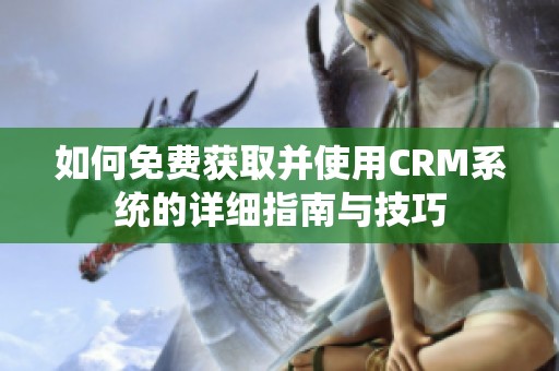 如何免费获取并使用CRM系统的详细指南与技巧