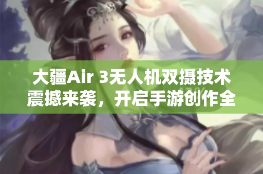 大疆Air 3无人机双摄技术震撼来袭，开启手游创作全新时代