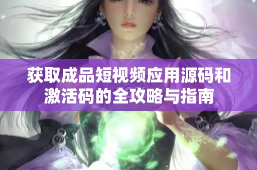 获取成品短视频应用源码和激活码的全攻略与指南