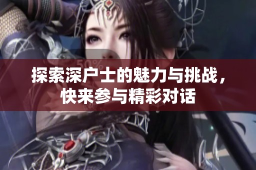 探索深户士的魅力与挑战，快来参与精彩对话