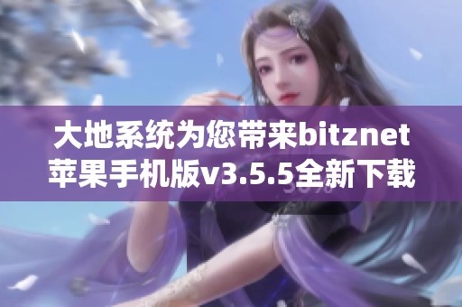 大地系统为您带来bitznet苹果手机版v3.5.5全新下载体验