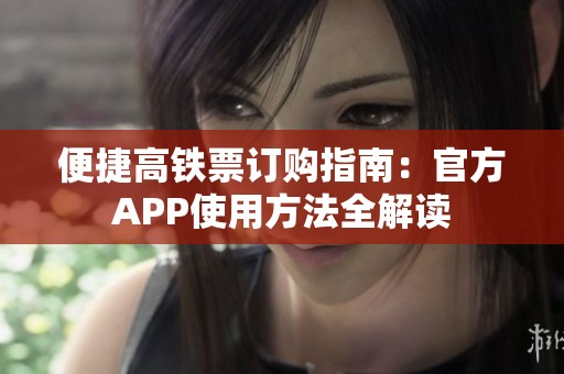 便捷高铁票订购指南：官方APP使用方法全解读