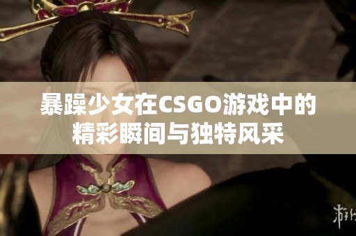 暴躁少女在CSGO游戏中的精彩瞬间与独特风采