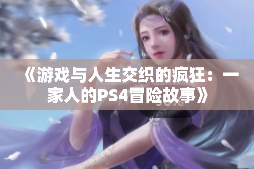 《游戏与人生交织的疯狂：一家人的PS4冒险故事》