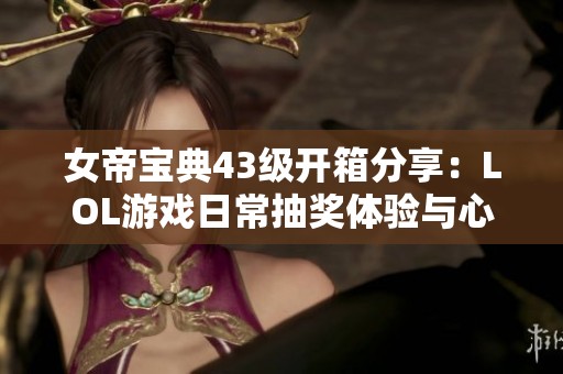 女帝宝典43级开箱分享：LOL游戏日常抽奖体验与心得