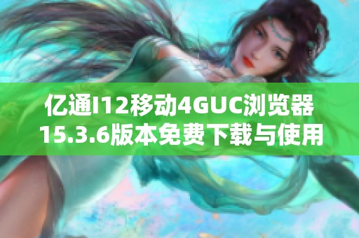 亿通I12移动4GUC浏览器15.3.6版本免费下载与使用指南