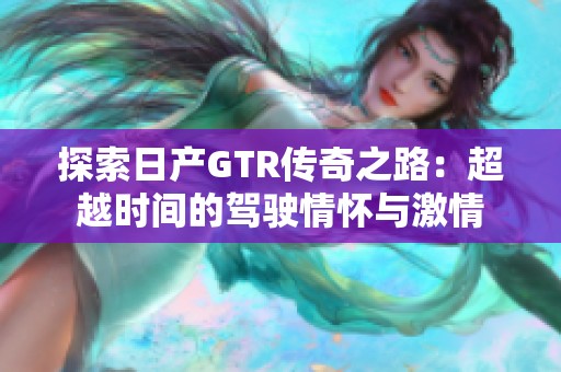 探索日产GTR传奇之路：超越时间的驾驶情怀与激情