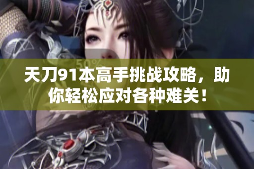 天刀91本高手挑战攻略，助你轻松应对各种难关！