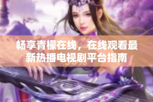 畅享青檬在线，在线观看最新热播电视剧平台指南