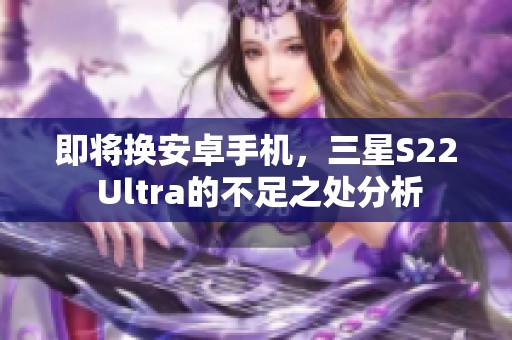 即将换安卓手机，三星S22 Ultra的不足之处分析