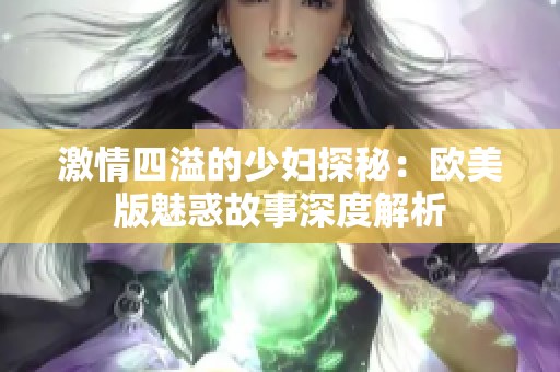 激情四溢的少妇探秘：欧美版魅惑故事深度解析