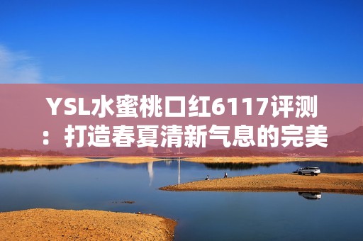 YSL水蜜桃口红6117评测：打造春夏清新气息的完美选择