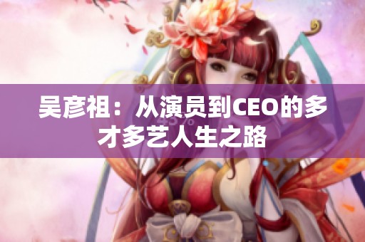 吴彦祖：从演员到CEO的多才多艺人生之路