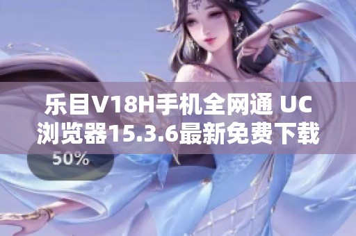 乐目V18H手机全网通 UC浏览器15.3.6最新免费下载方法解析