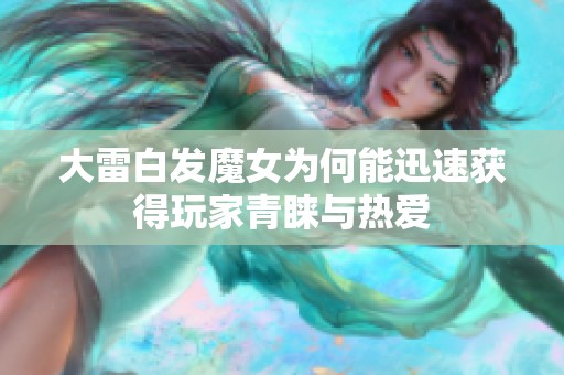 大雷白发魔女为何能迅速获得玩家青睐与热爱