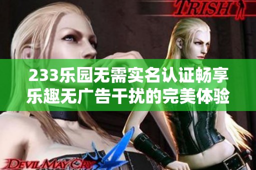 233乐园无需实名认证畅享乐趣无广告干扰的完美体验